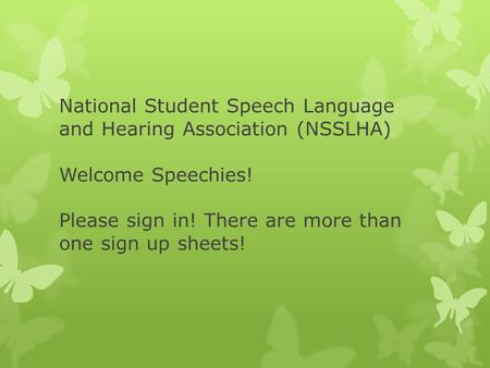 National Student Speech Language and Hearing Association (NSSLHA) Welcome Speechies! Please sign in! There are more than one sign up sheets!