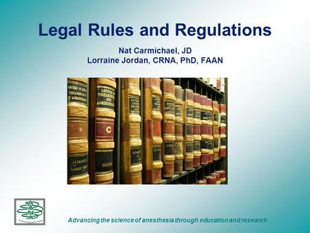 Legal Rules and Regulations Nat Carmichael, JD Lorraine Jordan, CRNA, PhD, FAAN Advancing the science of anesthesia through education and research.