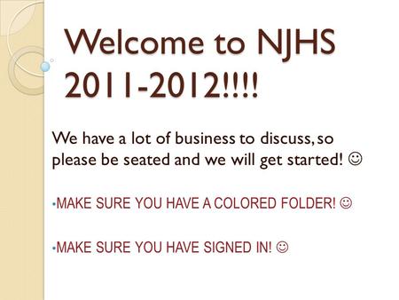 Welcome to NJHS 2011-2012!!!! We have a lot of business to discuss, so please be seated and we will get started! MAKE SURE YOU HAVE A COLORED FOLDER! MAKE.