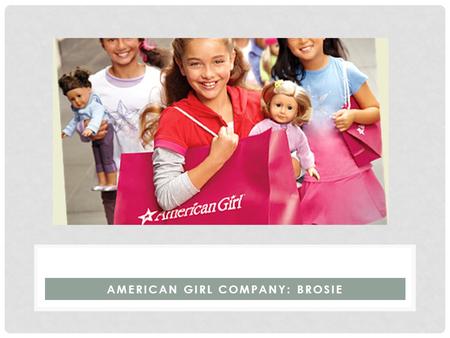 AMERICAN GIRL COMPANY: BROSIE. BACKGROUND Founder: Pleasant T. Rowland President: Ellen L. Brothers Headquarters: Middleton, Wisconsin First Debut: 1986.