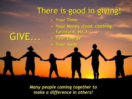There is good in giving! GIVE...GIVE... Your TimeYour Time Your Money (food, clothing, furniture, etc.)Your Money (food, clothing, furniture, etc.) Your.