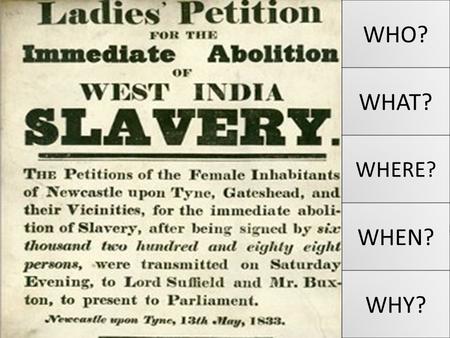 WHO? WHAT? WHERE? WHEN? WHY? Why was slavery abolished? L.O. To evaluate the main causes of the abolition of the slave trade in the British Empire.