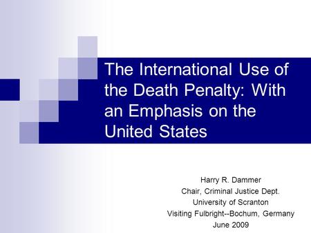 The International Use of the Death Penalty: With an Emphasis on the United States Harry R. Dammer Chair, Criminal Justice Dept. University of Scranton.