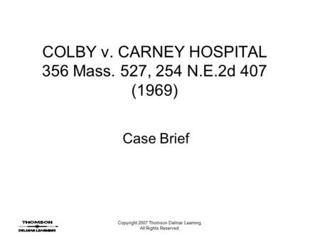 Copyright 2007 Thomson Delmar Learning. All Rights Reserved. COLBY v. CARNEY HOSPITAL 356 Mass. 527, 254 N.E.2d 407 (1969) Case Brief.