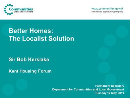 Better Homes: The Localist Solution Sir Bob Kerslake Kent Housing Forum Permanent Secretary Department for Communities and Local Government Tuesday 17.