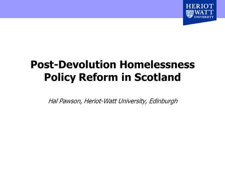 Post-Devolution Homelessness Policy Reform in Scotland Hal Pawson, Heriot-Watt University, Edinburgh.