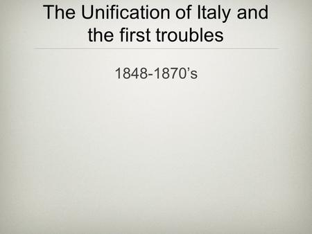 The Unification of Italy and the first troubles 1848-1870’s.