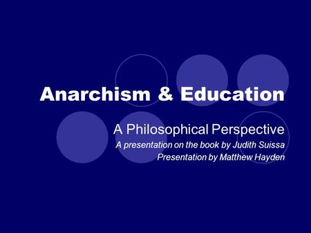 Anarchism & Education A Philosophical Perspective A presentation on the book by Judith Suissa Presentation by Matthew Hayden.