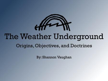 The Weather Underground Origins, Objectives, and Doctrines By: Shannon Vaughan.