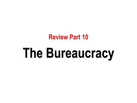 Review Part 10 The Bureaucracy.