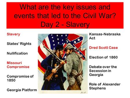 What are the key issues and events that led to the Civil War? Day 2 - Slavery Slavery States’ Rights Nullification Missouri Compromise Compromise of 1850.