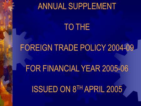 ANNUAL SUPPLEMENT TO THE FOREIGN TRADE POLICY 2004-09 FOR FINANCIAL YEAR 2005-06 ISSUED ON 8 TH APRIL 2005.