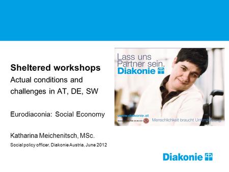Sheltered workshops Actual conditions and challenges in AT, DE, SW Eurodiaconia: Social Economy Katharina Meichenitsch, MSc. Social policy officer, Diakonie.