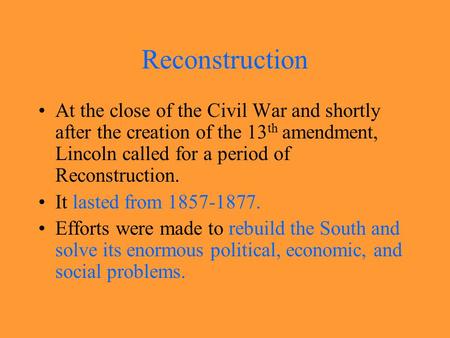 Reconstruction At the close of the Civil War and shortly after the creation of the 13 th amendment, Lincoln called for a period of Reconstruction. It.