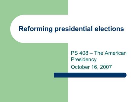 Reforming presidential elections PS 408 – The American Presidency October 16, 2007.