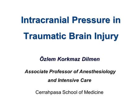 Intracranial Pressure in Traumatic Brain Injury Özlem Korkmaz Dilmen Associate Professor of Anesthesiology and Intensive Care Cerrahpasa School of Medicine.