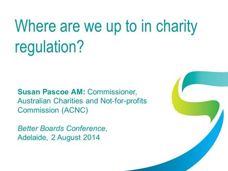 Where are we up to in charity regulation? Susan Pascoe AM: Commissioner, Australian Charities and Not-for-profits Commission (ACNC) Better Boards Conference,