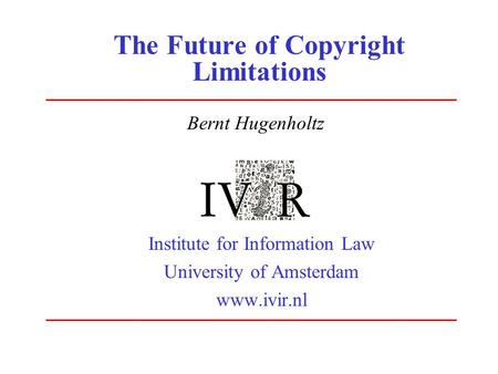 The Future of Copyright Limitations Institute for Information Law University of Amsterdam www.ivir.nl Bernt Hugenholtz.
