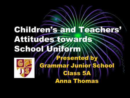 Children's and Teachers’ Attitudes towards School Uniform Presented by Grammar Junior School Class 5A Anna Thomas.