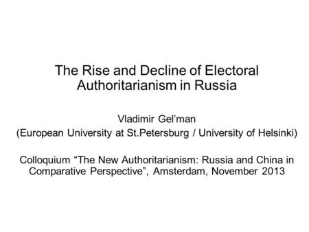 The Rise and Decline of Electoral Authoritarianism in Russia Vladimir Gel’man (European University at St.Petersburg / University of Helsinki) Colloquium.