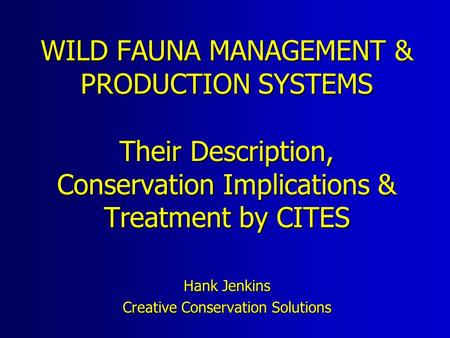 WILD FAUNA MANAGEMENT & PRODUCTION SYSTEMS Their Description, Conservation Implications & Treatment by CITES Hank Jenkins Creative Conservation Solutions.