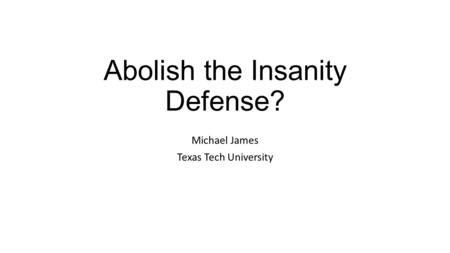 Abolish the Insanity Defense? Michael James Texas Tech University.