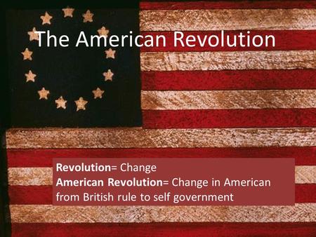 The American Revolution Revolution= Change American Revolution= Change in American from British rule to self government.