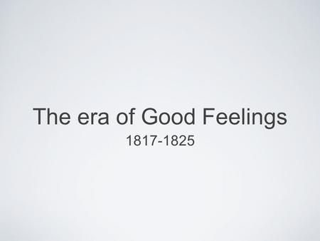 The era of Good Feelings 1817-1825. Spirit of Nationalism in US patriotism or national oneness Country is united, confident, and growing 1791-1819, 9.