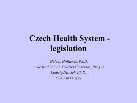 Czech Health System - legislation Helena Hnilicová, Ph.D. 1.Medical Faculty Charles University, Prague Ludwig Dittrich, Ph.D. CULS in Prague.
