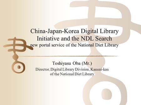 China-Japan-Korea Digital Library Initiative and the NDL Search new portal service of the National Diet Library Toshiyasu Oba (Mr.) Director, Digital Library.