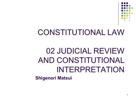 1 CONSTITUTIONAL LAW 02 JUDICIAL REVIEW AND CONSTITUTIONAL INTERPRETATION Shigenori Matsui.