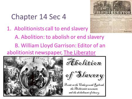 Chapter 14 Sec 4 1.Abolitionists call to end slavery A. Abolition: to abolish or end slavery B. William Lloyd Garrison: Editor of an abolitionist newspaper,