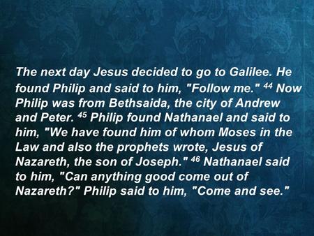 The next day Jesus decided to go to Galilee. He found Philip and said to him, Follow me. 44 Now Philip was from Bethsaida, the city of Andrew and Peter.