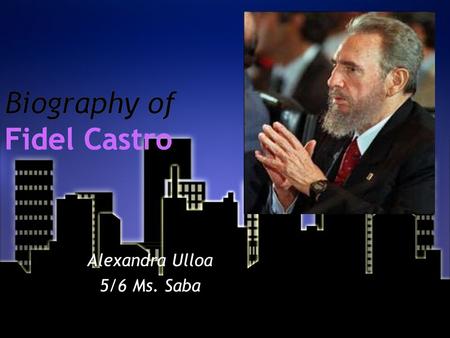 Biography of Fidel Castro Alexandra Ulloa 5/6 Ms. Saba Alexandra Ulloa 5/6 Ms. Saba.