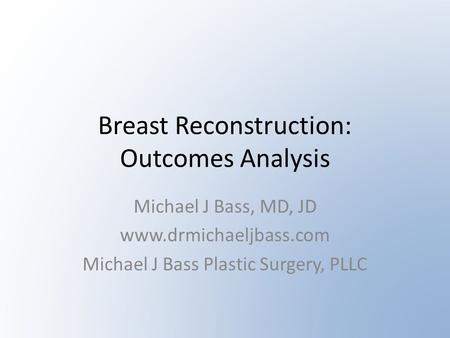 Breast Reconstruction: Outcomes Analysis Michael J Bass, MD, JD www.drmichaeljbass.com Michael J Bass Plastic Surgery, PLLC.