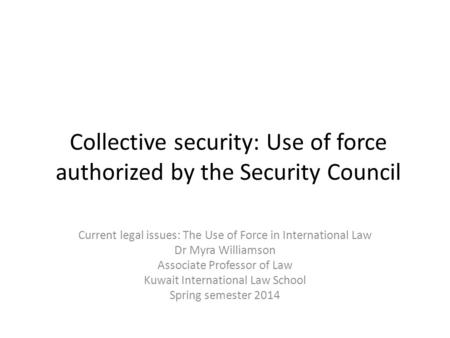 Collective security: Use of force authorized by the Security Council Current legal issues: The Use of Force in International Law Dr Myra Williamson Associate.