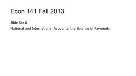 Econ 141 Fall 2013 Slide Set 6 National and International Accounts: the Balance of Payments.