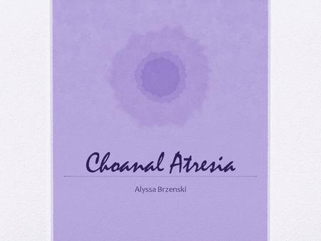 Choanal Atresia Alyssa Brzenski. Case 33 year old mother has delivered a term baby boy by C-Section. The baby was intubated in the delivery room for respiratory.