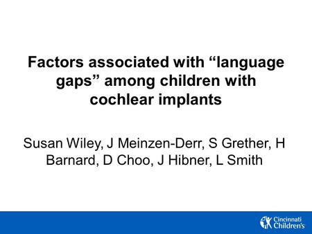 Factors associated with “language gaps” among children with cochlear implants Susan Wiley, J Meinzen-Derr, S Grether, H Barnard, D Choo, J Hibner, L Smith.