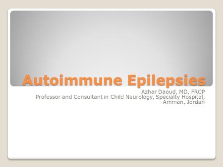 Autoimmune Epilepsies Azhar Daoud, MD, FRCP Professor and Consultant in Child Neurology, Specialty Hospital, Amman, Jordan.