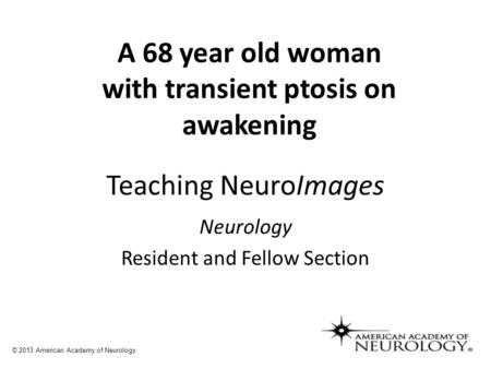 Teaching NeuroImages Neurology Resident and Fellow Section © 2013 American Academy of Neurology A 68 year old woman with transient ptosis on awakening.