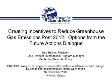 Creating Incentives to Reduce Greenhouse Gas Emissions Post 2012: Options from the Future Actions Dialogue Ned Helme, President Jake Schmidt, International.