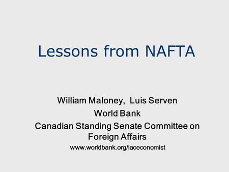 Lessons from NAFTA William Maloney, Luis Serven World Bank Canadian Standing Senate Committee on Foreign Affairs www.worldbank.org/laceconomist.