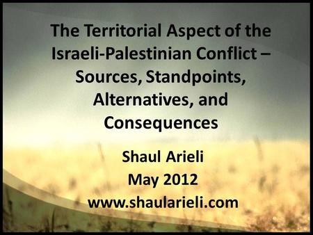 The Territorial Aspect of the Israeli-Palestinian Conflict – Sources, Standpoints, Alternatives, and Consequences Shaul Arieli May 2012 www.shaularieli.com.