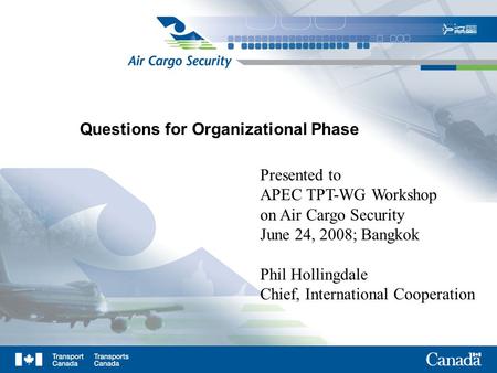 Questions for Organizational Phase Presented to APEC TPT-WG Workshop on Air Cargo Security June 24, 2008; Bangkok Phil Hollingdale Chief, International.