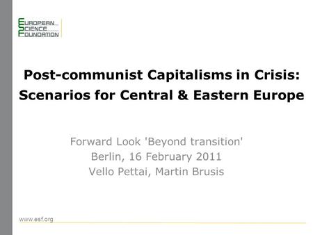 Www.esf.org Post-communist Capitalisms in Crisis: Scenarios for Central & Eastern Europe Forward Look 'Beyond transition' Berlin, 16 February 2011 Vello.