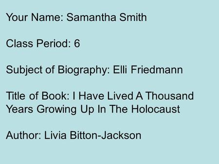 Your Name: Samantha Smith Class Period: 6 Subject of Biography: Elli Friedmann Title of Book: I Have Lived A Thousand Years Growing Up In The Holocaust.