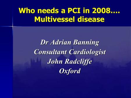 Who needs a PCI in 2008…. Multivessel disease Dr Adrian Banning Consultant Cardiologist John Radcliffe Oxford.