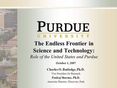 The Endless Frontier in Science and Technology: Role of the United States and Purdue October 1, 2007 Charles O. Rutledge, Ph.D. Vice President for Research.