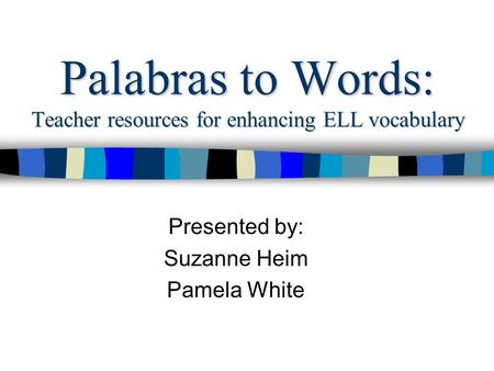 Palabras to Words: Teacher resources for enhancing ELL vocabulary Presented by: Suzanne Heim Pamela White.